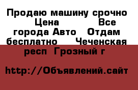 Продаю машину срочно!!! › Цена ­ 5 000 - Все города Авто » Отдам бесплатно   . Чеченская респ.,Грозный г.